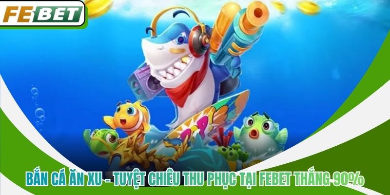 Bắn Cá Ăn Xu - Tuyệt Chiêu Thu Phục Tại Febet Thắng 90%