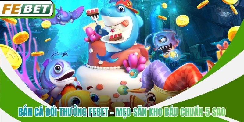 Bắn Cá Đổi Thưởng Febet - Mẹo Săn Kho Báu Chuẩn 5 Sao