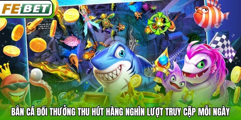 Bắn cá đổi thưởng thu hút hàng nghìn lượt truy cập mỗi ngày