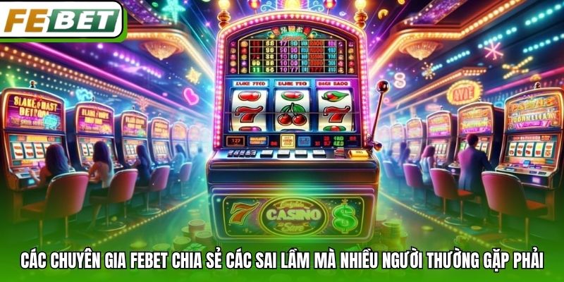 Các chuyên gia Febet chia sẻ các sai lầm mà nhiều người thường gặp phải