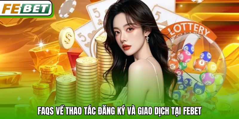 Faqs về thao tác đăng ký và giao dịch tại Febet